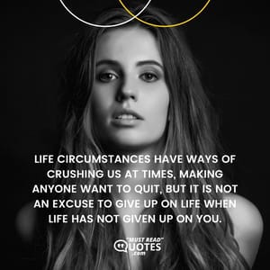 Life circumstances have ways of crushing us at times, making anyone want to quit, but it is not an excuse to give up on life when life has not given up on you.