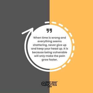 When time is wrong and everything seems shattering, never give up and keep your head up. It is because being vulnerable will only make the pain grow faster.