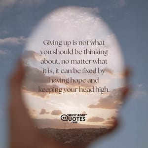 Giving up is not what you should be thinking about, no matter what it is, it can be fixed by having hope and keeping your head high.