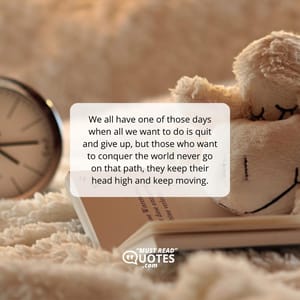 We all have one of those days when all we want to do is quit and give up, but those who want to conquer the world never go on that path, they keep their head high and keep moving.