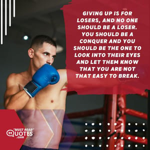 Giving up is for losers, and no one should be a loser. You should be a conquer and you should be the one to look into their eyes and let them know that you are not that easy to break.