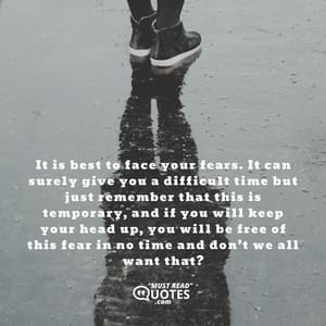 It is best to face your fears. It can surely give you a difficult time but just remember that this is temporary, and if you will keep your head up, you will be free of this fear in no time and don’t we all want that?