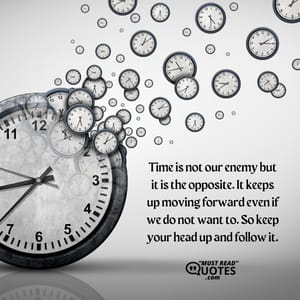 Time is not our enemy but it is the opposite. It keeps up moving forward even if we do not want to. So keep your head up and follow it.