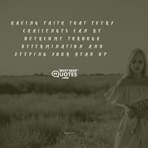 Having faith that every challenges can be overcome through determination and keeping your head up.