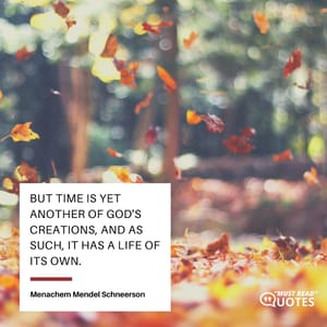 But time is yet another of God's creations, and as such, it has a life of its own.