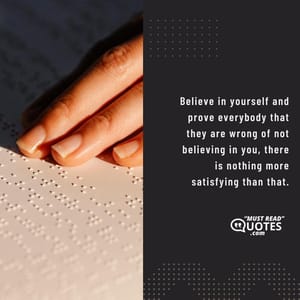 Believe in yourself and prove everybody that they are wrong of not believing in you, there is nothing more satisfying than that.