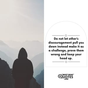 Do not let other’s discouragement pull you down instead make it as a challenge, prove them wrong and keep your head up.