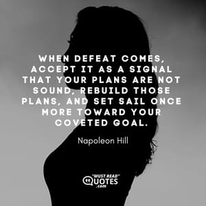 When defeat comes, accept it as a signal that your plans are not sound, rebuild those plans, and set sail once more toward your coveted goal.