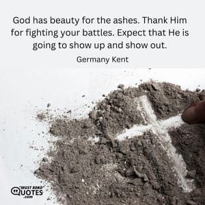 God has beauty for the ashes. Thank Him for fighting your battles. Expect that He is going to show up and show out.