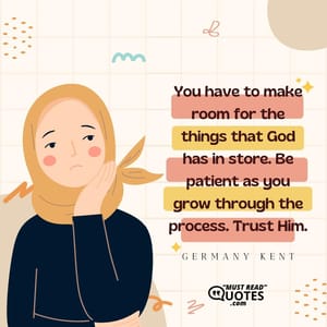 You have to make room for the things that God has in store. Be patient as you grow through the process. Trust Him.