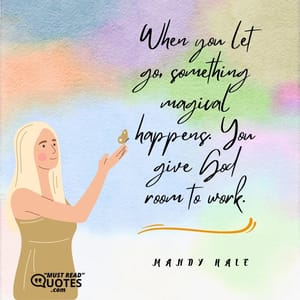 When you let go, something magical happens. You give God room to work.