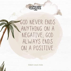 God never ends anything on a negative; God always ends on a positive.