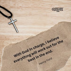 With God in charge, I believe everything will work out for the best in the end.