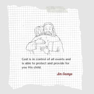 God is in control of all events and is able to protect and provide for you His child.