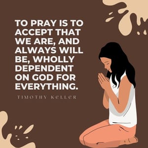 To pray is to accept that we are, and always will be, wholly dependent on God for everything.