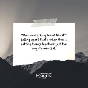 When everything seems like it’s falling apart that’s when God is putting things together just the way He wants it.