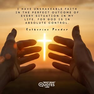 I have unshakeable faith in the perfect outcome of every situation in my life, for God is in absolute control.
