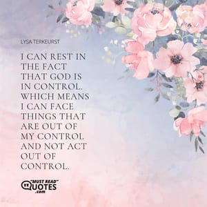 I can rest in the fact that God is in control. Which means I can face things that are out of my control and not act out of control.