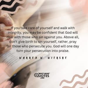 If you take care of yourself and walk with integrity, you may be confident that God will deal with those who sin against you. Above all, don’t give birth to sin yourself, rather, pray for those who persecute you. God will one day turn your persecution into praise.