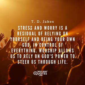 Stress and worry is a residual of relying on yourself and being your own god, in control of everything. Worship allows us to rely on God's power to steer us through life.