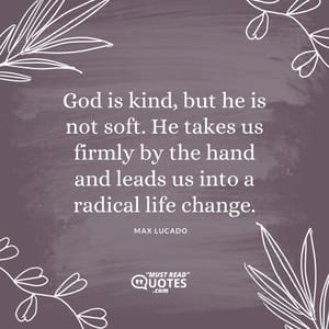 God is kind, but he is not soft. He takes us firmly by the hand and leads us into a radical life change.
