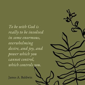 To be with God is really to be involved in some enormous, overwhelming desire, and joy, and power which you cannot control, which controls you.