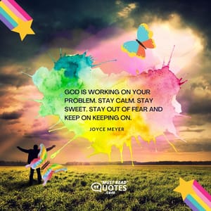 God is working on your problem. Stay calm. Stay sweet. Stay out of fear and keep on keeping on.