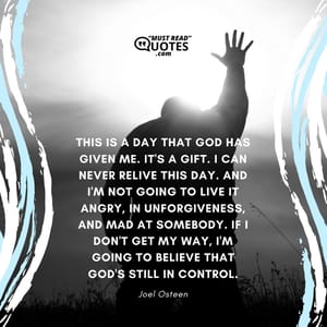This is a day that God has given me. It's a gift. I can never relive this day. And I'm not going to live it angry, in unforgiveness, and mad at somebody. If I don't get my way, I'm going to believe that God's still in control.