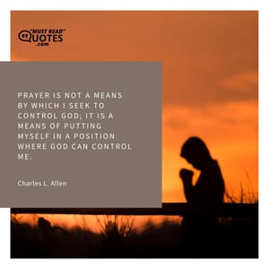 Prayer is not a means by which I seek to control God; it is a means of putting myself in a position where God can control me.