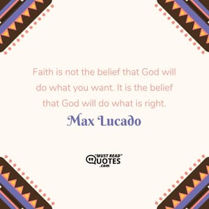 Faith is not the belief that God will do what you want. It is the belief that God will do what is right.