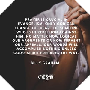 Prayer is crucial in evangelism: Only God can change the heart of someone who is in rebellion against Him. No matter how logical our arguments or how fervent our appeals, our words will accomplish nothing unless God's Spirit prepares the way.