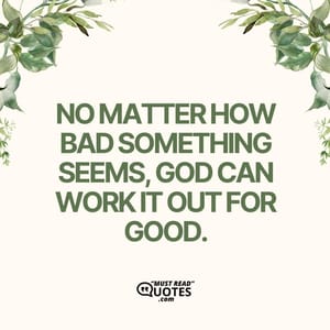No matter how bad something seems, God can work it out for good.
