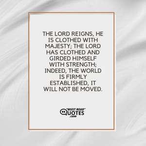 The Lord reigns, He is clothed with majesty; The Lord has clothed and girded Himself with strength; Indeed, the world is firmly established, it will not be moved.