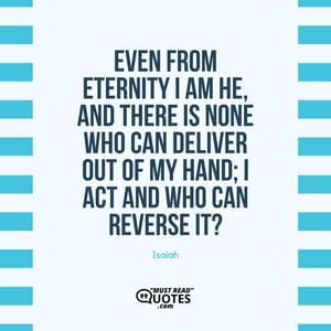 Even from eternity I am He, And there is none who can deliver out of My hand; I act and who can reverse it?