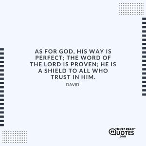 As for God, His way is perfect; The word of the Lord is proven; He is a shield to all who trust in Him.