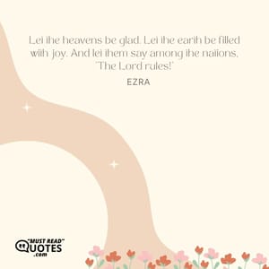 Let the heavens be glad. Let the earth be filled with joy. And let them say among the nations, 'The Lord rules!'