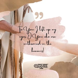 To You I lift up my eyes, O You who are enthroned in the heavens!