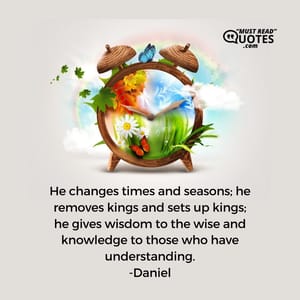 He changes times and seasons; he removes kings and sets up kings; he gives wisdom to the wise and knowledge to those who have understanding.