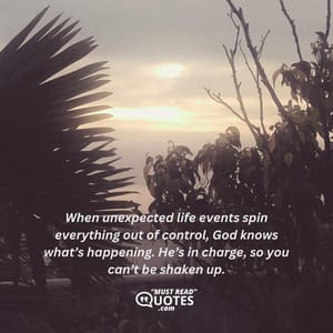 When unexpected life events spin everything out of control, God knows what’s happening. He’s in charge, so you can’t be shaken up.