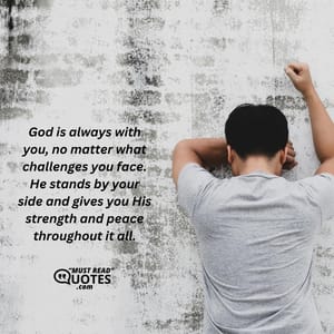 God is always with you, no matter what challenges you face. He stands by your side and gives you His strength and peace throughout it all.