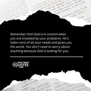 Remember that God is in control when you are troubled by your problems. He’s taken care of all your needs and given you the world. You don’t need to worry about anything because God is looking for you.
