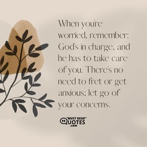 When you’re worried, remember: God’s in charge, and he has to take care of you. There’s no need to fret or get anxious; let go of your concerns.