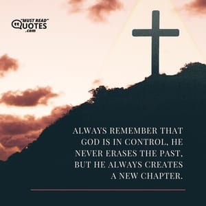 Always remember that God is in control, He never erases the past, but He always creates a new chapter.