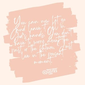 You can now let go and leave it all in God’s hands. You don’t have to worry about the past or the future. Just live in the present moment.