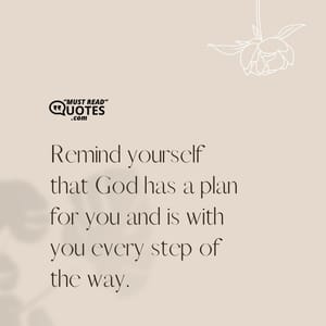 Remind yourself that God has a plan for you and is with you every step of the way.