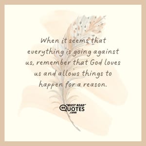 When it seems that everything is going against us, remember that God loves us and allows things to happen for a reason.
