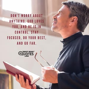 Don’t worry about anything. God loves you, and He is in control. Stay focused, do your best, and go far.