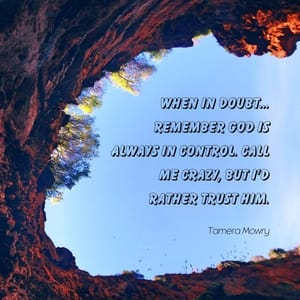 When in doubt... REMEMBER GOD is always in control. Call me crazy, but I'd rather trust Him.