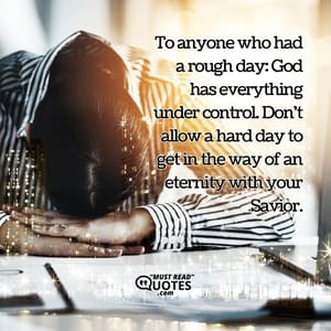 To anyone who had a rough day: God has everything under control. Don't allow a hard day to get in the way of an eternity with your Savior.