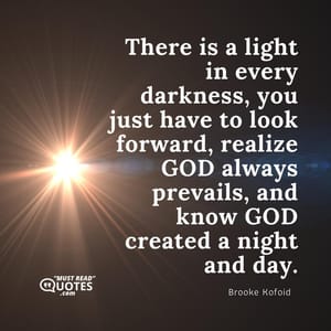 There is a light in every darkness, you just have to look forward, realize GOD always prevails, and know GOD created a night and day.